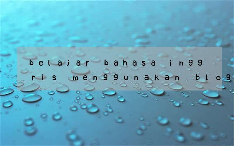 belajar bahasa inggris menggunakan blog cara menjelaskannya